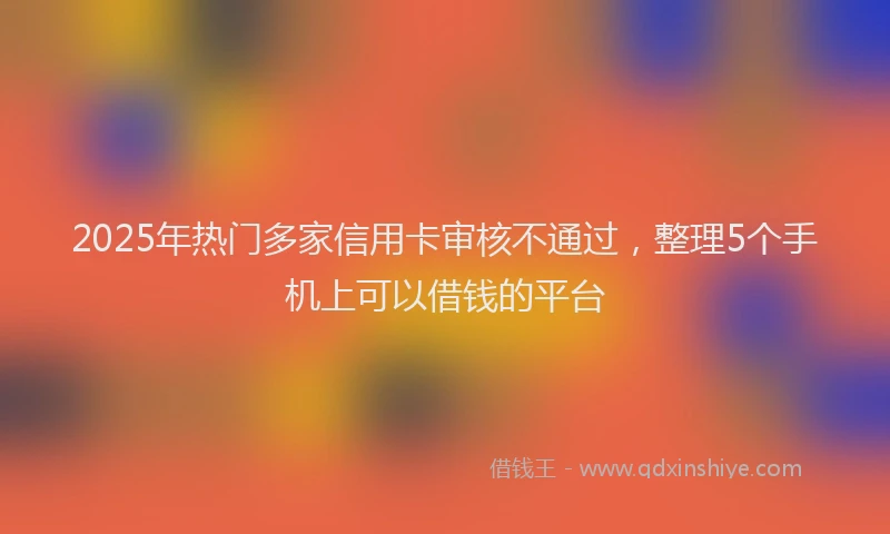 2025年热门多家信用卡审核不通过，整理5个手机上可以借钱的平台