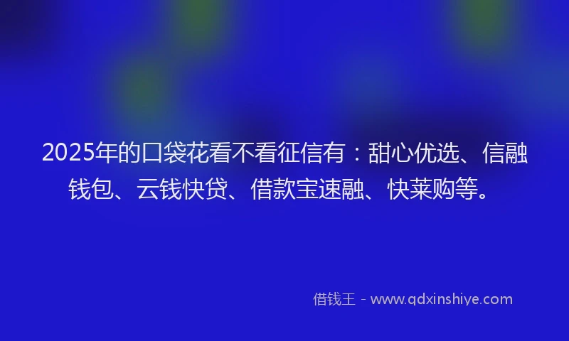 2025年的口袋花看不看征信有：甜心优选、信融钱包、云钱快贷、借款宝速融、快莱购等。