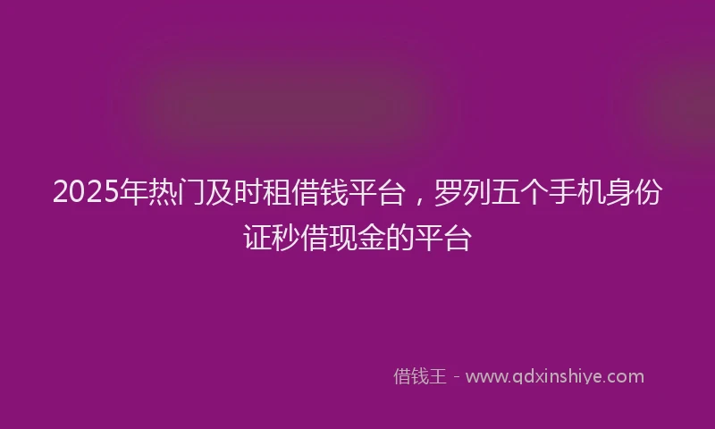 2025年热门及时租借钱平台，罗列五个手机身份证秒借现金的平台