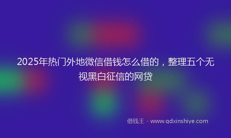 2025年热门外地微信借钱怎么借的，整理五个无视黑白征信的网贷