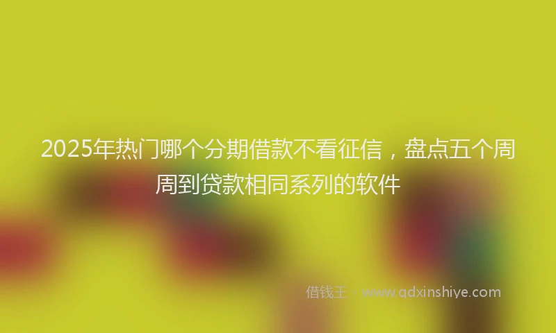 2025年热门哪个分期借款不看征信，盘点五个周周到贷款相同系列的软件