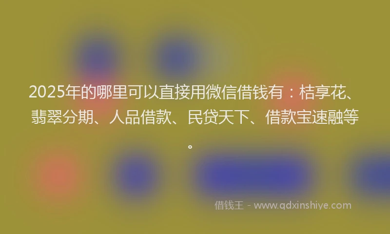 2025年的哪里可以直接用微信借钱有：桔享花、翡翠分期、人品借款、民贷天下、借款宝速融等。