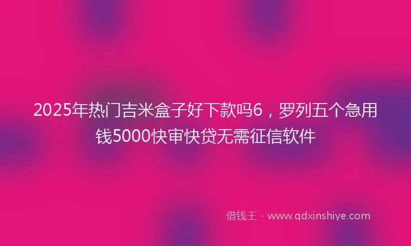 2025年热门吉米盒子好下款吗6，罗列五个急用钱5000快审快贷无需征信软件