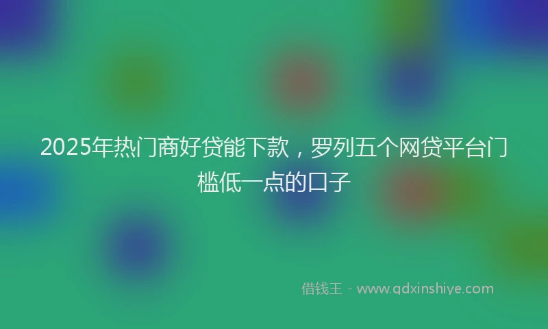 2025年热门商好贷能下款，罗列五个网贷平台门槛低一点的口子