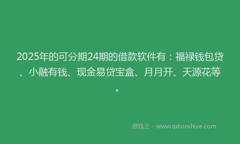 2025年的可分期24期的借款软件有：福禄钱包贷、小融有钱、现金易贷宝盒、月月开、天源花等。