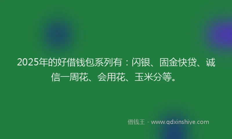 2025年的好借钱包系列有：闪银、固金快贷、诚信一周花、会用花、玉米分等。