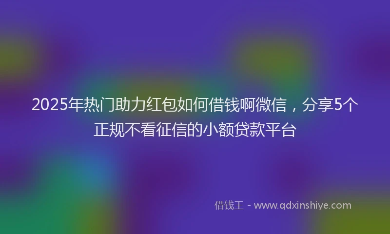 2025年热门助力红包如何借钱啊微信，分享5个正规不看征信的小额贷款平台