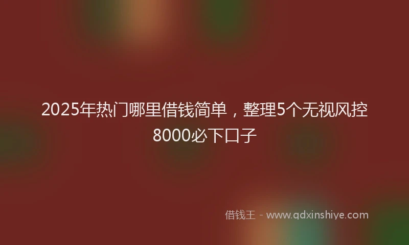2025年热门哪里借钱简单，整理5个无视风控8000必下口子