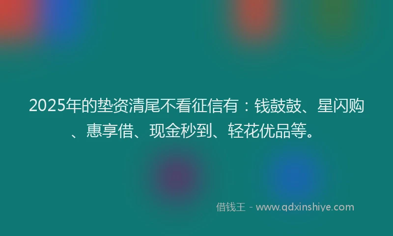 2025年的垫资清尾不看征信有：钱鼓鼓、星闪购、惠享借、现金秒到、轻花优品等。