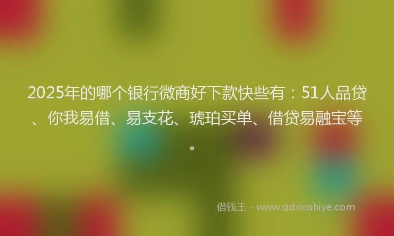 2025年的哪个银行微商好下款快些有：51人品贷、你我易借、易支花、琥珀买单、借贷易融宝等。