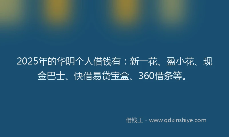 2025年的华阴个人借钱有：新一花、盈小花、现金巴士、快借易贷宝盒、360借条等。