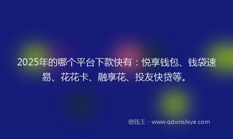 2025年的哪个平台下款快有：悦享钱包、钱袋速易、花花卡、融享花、投友快贷等。