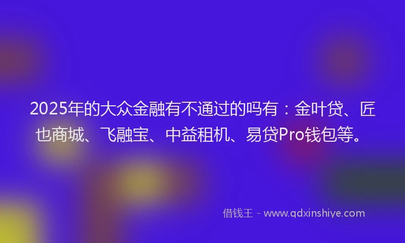2025年的大众金融有不通过的吗有：金叶贷、匠也商城、飞融宝、中益租机、易贷Pro钱包等。