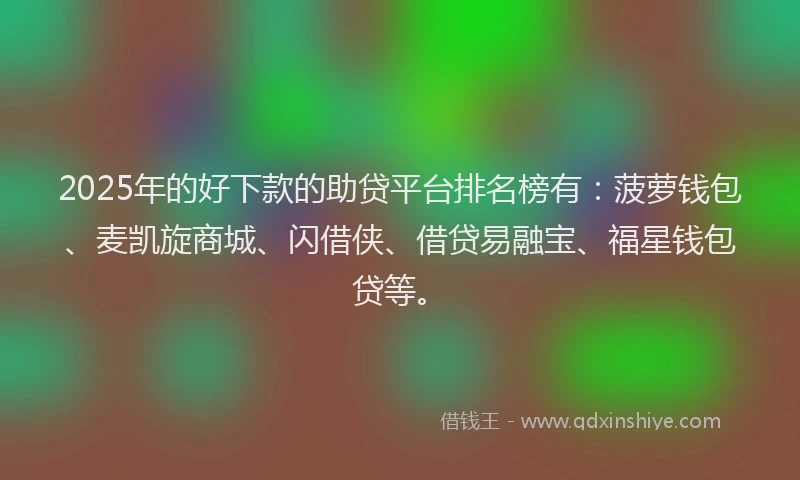 2025年的好下款的助贷平台排名榜有：菠萝钱包、麦凯旋商城、闪借侠、借贷易融宝、福星钱包贷等。