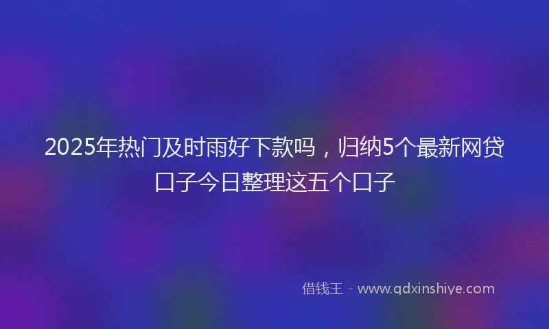 2025年热门及时雨好下款吗，归纳5个最新网贷口子今日整理这五个口子