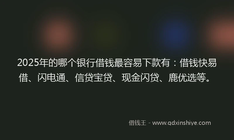 2025年的哪个银行借钱最容易下款有：借钱快易借、闪电通、信贷宝贷、现金闪贷、鹿优选等。