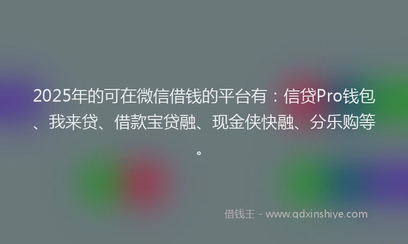 2025年的可在微信借钱的平台有：信贷Pro钱包、我来贷、借款宝贷融、现金侠快融、分乐购等。