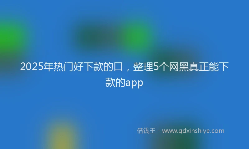 2025年热门好下款的口，整理5个网黑真正能下款的app