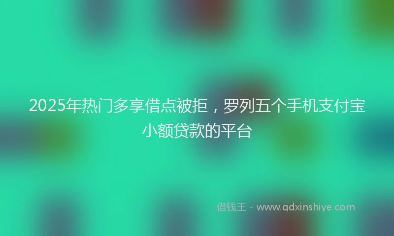 2025年热门多享借点被拒，罗列五个手机支付宝小额贷款的平台