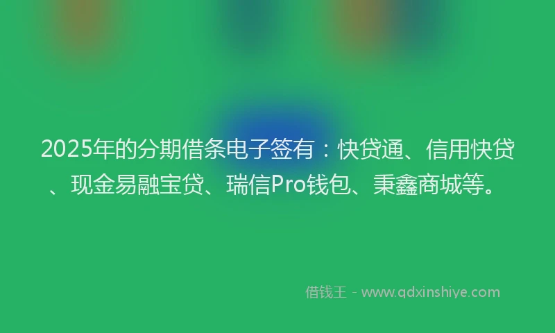 2025年的分期借条电子签有：快贷通、信用快贷、现金易融宝贷、瑞信Pro钱包、秉鑫商城等。
