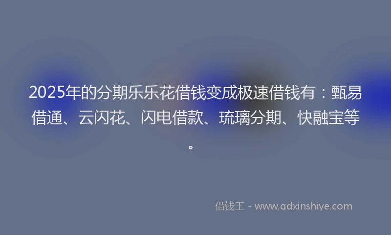 2025年的分期乐乐花借钱变成极速借钱有：甄易借通、云闪花、闪电借款、琉璃分期、快融宝等。