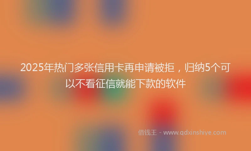 2025年热门多张信用卡再申请被拒，归纳5个可以不看征信就能下款的软件