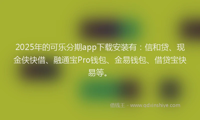 2025年的可乐分期app下载安装有：信和贷、现金侠快借、融通宝Pro钱包、金易钱包、借贷宝快易等。
