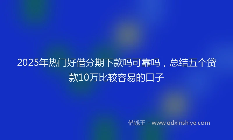 2025年热门好借分期下款吗可靠吗，总结五个贷款10万比较容易的口子