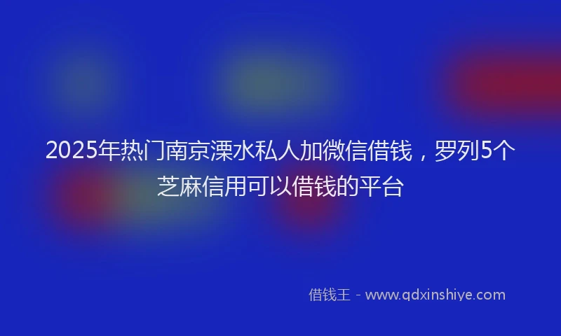 2025年热门南京溧水私人加微信借钱，罗列5个芝麻信用可以借钱的平台