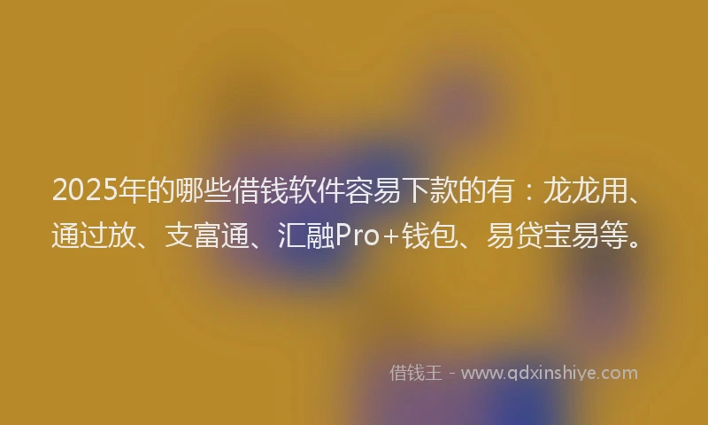 2025年的哪些借钱软件容易下款的有：龙龙用、通过放、支富通、汇融Pro+钱包、易贷宝易等。