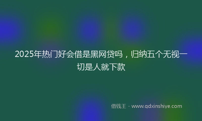 2025年热门好会借是黑网贷吗，归纳五个无视一切是人就下款