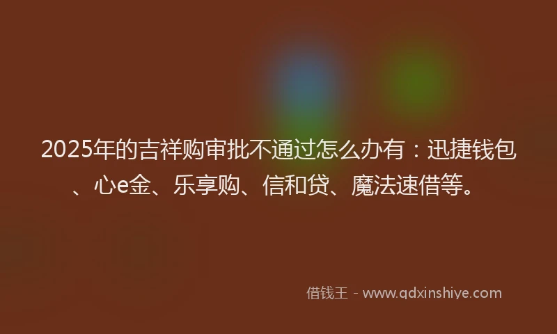 2025年的吉祥购审批不通过怎么办有：迅捷钱包、心e金、乐享购、信和贷、魔法速借等。