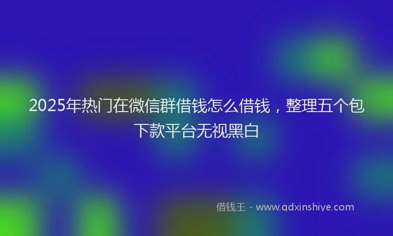 2025年热门在微信群借钱怎么借钱，整理五个包下款平台无视黑白