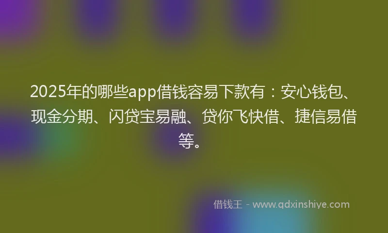 2025年的哪些app借钱容易下款有：安心钱包、现金分期、闪贷宝易融、贷你飞快借、捷信易借等。