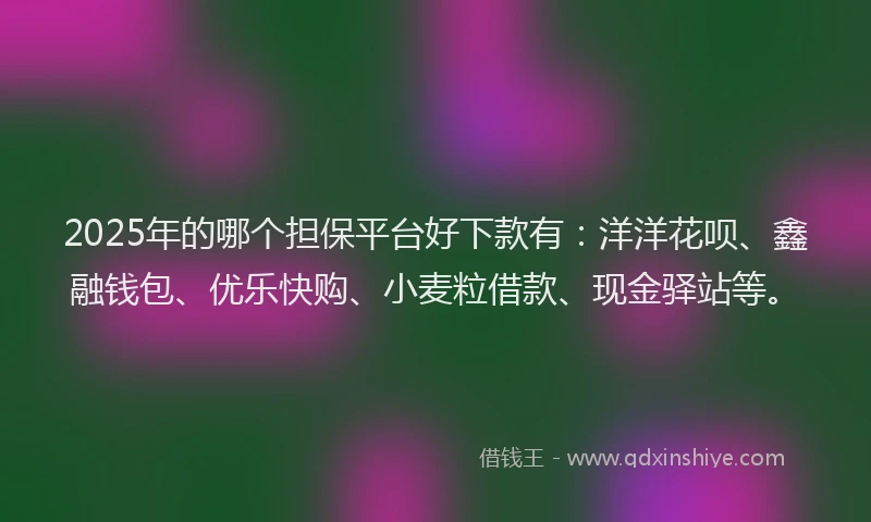 2025年的哪个担保平台好下款有：洋洋花呗、鑫融钱包、优乐快购、小麦粒借款、现金驿站等。