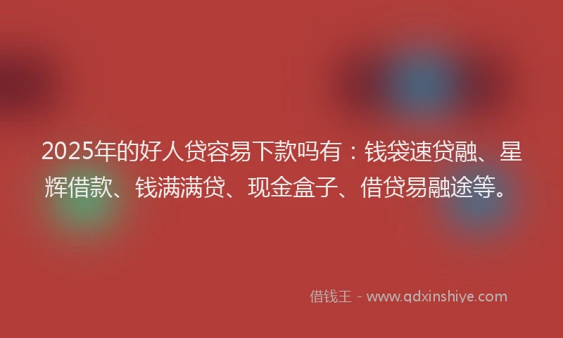 2025年的好人贷容易下款吗有:钱袋速贷融、星辉借款、钱满满贷、现金盒子、借贷易融途等。