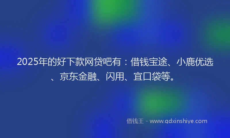 2025年的好下款网贷吧有：借钱宝途、小鹿优选、京东金融、闪用、宜口袋等。
