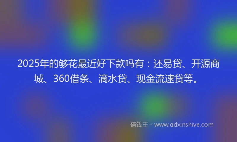 2025年的够花最近好下款吗有：还易贷、开源商城、360借条、滴水贷、现金流速贷等。