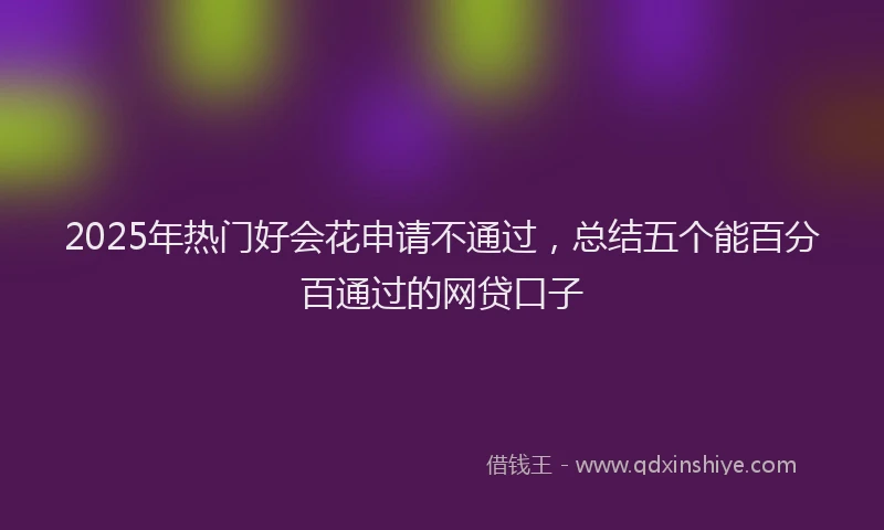 2025年热门好会花申请不通过，总结五个能百分百通过的网贷口子