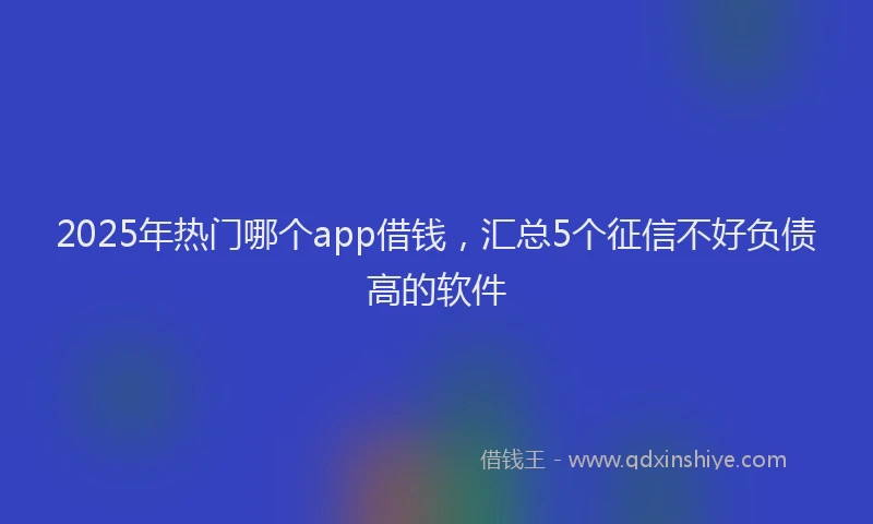 2025年热门哪个app借钱，汇总5个征信不好负债高的软件