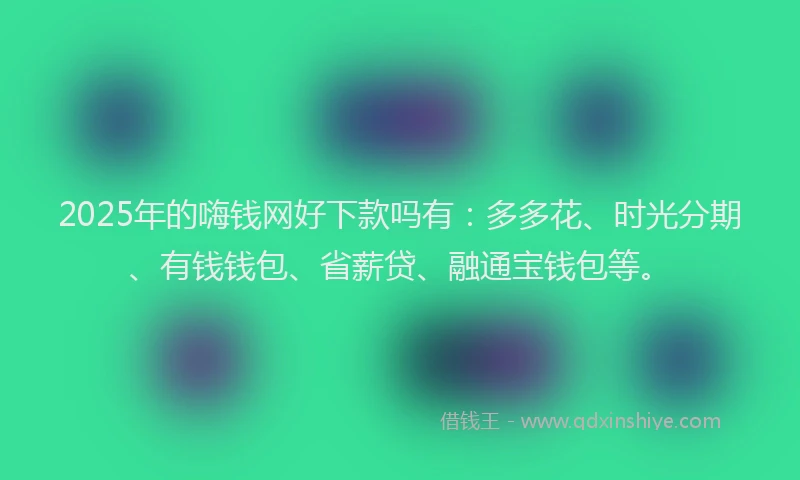 2025年的嗨钱网好下款吗有：多多花、时光分期、有钱钱包、省薪贷、融通宝钱包等。