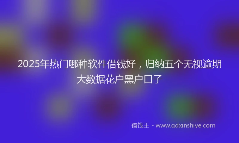 2025年热门哪种软件借钱好，归纳五个无视逾期大数据花户黑户口子