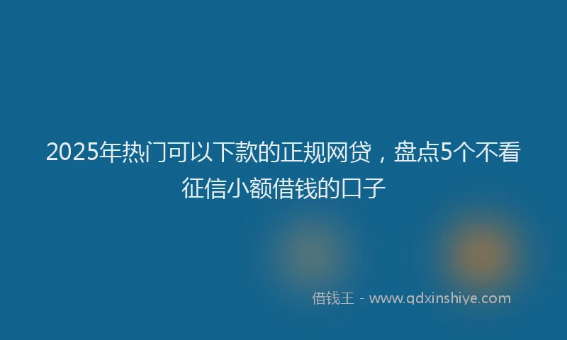 2025年热门可以下款的正规网贷，盘点5个不看征信小额借钱的口子