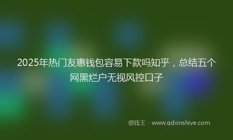 2025年热门友惠钱包容易下款吗知乎，总结五个网黑烂户无视风控口子