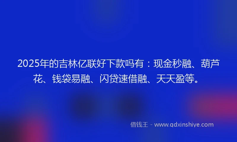2025年的吉林亿联好下款吗有：现金秒融、葫芦花、钱袋易融、闪贷速借融、天天盈等。