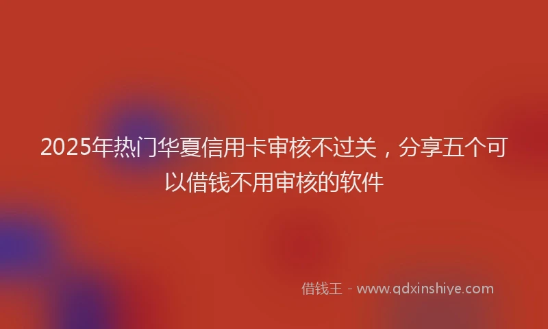 2025年热门华夏信用卡审核不过关，分享五个可以借钱不用审核的软件