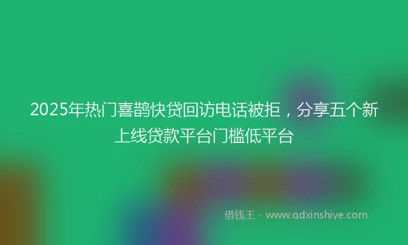 2025年热门喜鹊快贷回访电话被拒，分享五个新上线贷款平台门槛低平台