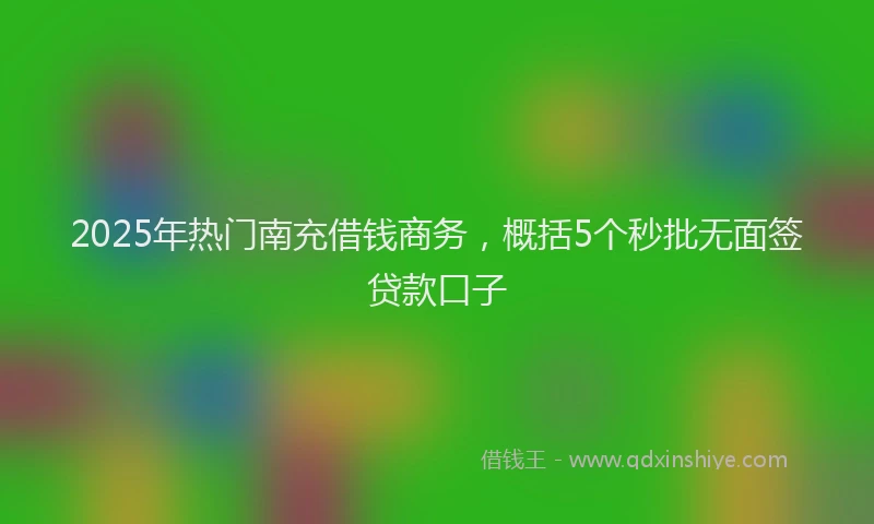 2025年热门南充借钱商务，概括5个秒批无面签贷款口子