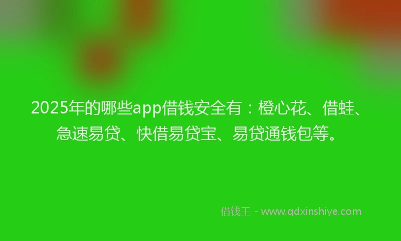 2025年的哪些app借钱安全有：橙心花、借蛙、急速易贷、快借易贷宝、易贷通钱包等。