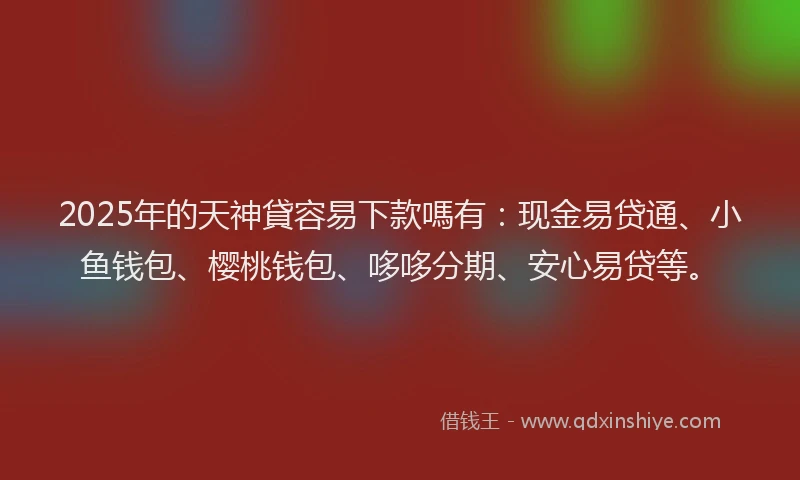 2025年的天神貸容易下款嗎有：现金易贷通、小鱼钱包、樱桃钱包、哆哆分期、安心易贷等。